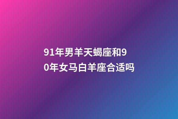 91年男羊天蝎座和90年女马白羊座合适吗-第1张-星座运势-玄机派