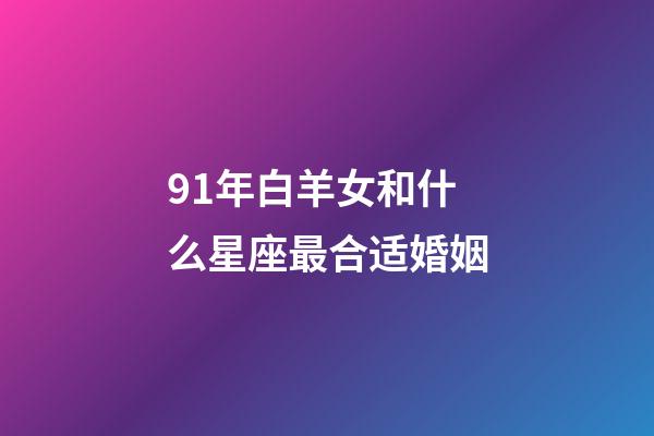 91年白羊女和什么星座最合适婚姻-第1张-星座运势-玄机派