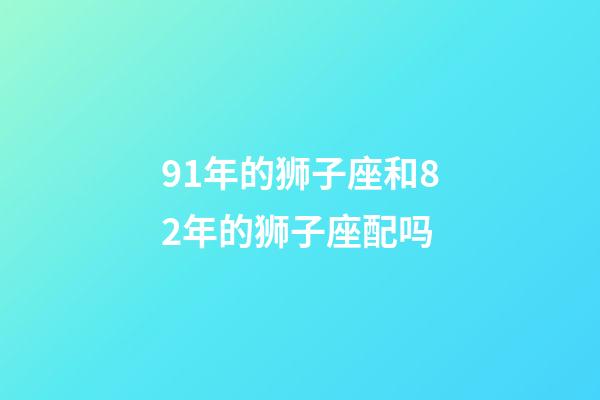 91年的狮子座和82年的狮子座配吗-第1张-星座运势-玄机派