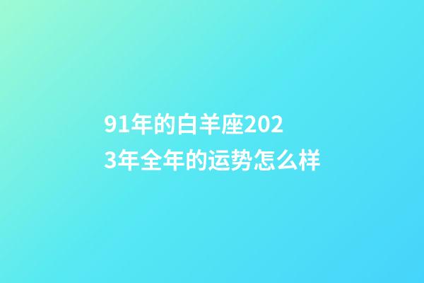 91年的白羊座2023年全年的运势怎么样-第1张-星座运势-玄机派
