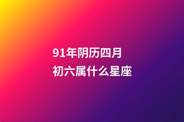 91年阴历四月初六属什么星座-第1张-星座运势-玄机派