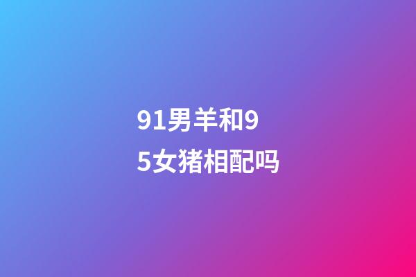 91男羊和95女猪相配吗（男91羊女95猪会离婚吗）-第1张-星座运势-玄机派