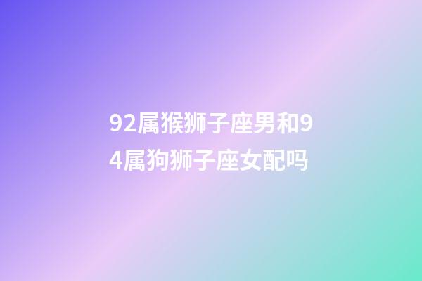 92属猴狮子座男和94属狗狮子座女配吗-第1张-星座运势-玄机派