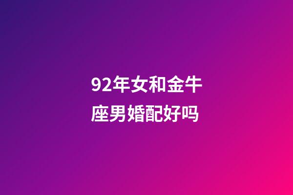 92年女和金牛座男婚配好吗-第1张-星座运势-玄机派