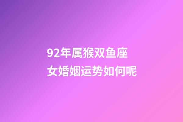92年属猴双鱼座女婚姻运势如何呢-第1张-星座运势-玄机派