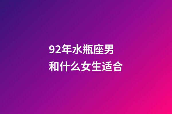 92年水瓶座男和什么女生适合-第1张-星座运势-玄机派