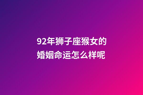 92年狮子座猴女的婚姻命运怎么样呢-第1张-星座运势-玄机派