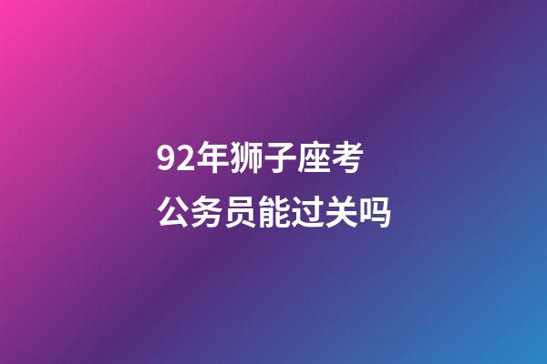 92年狮子座考公务员能过关吗-第1张-星座运势-玄机派