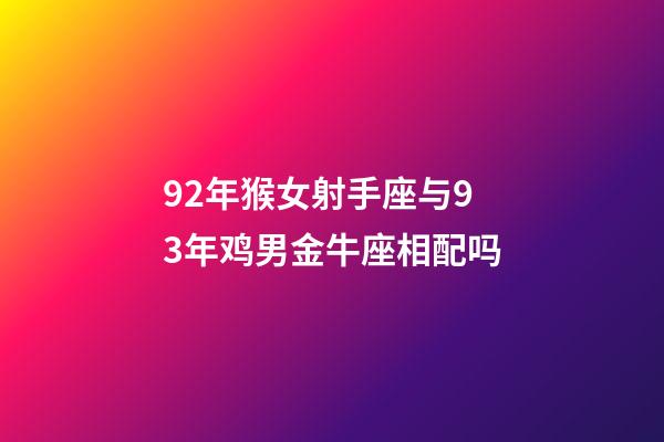 92年猴女射手座与93年鸡男金牛座相配吗-第1张-星座运势-玄机派