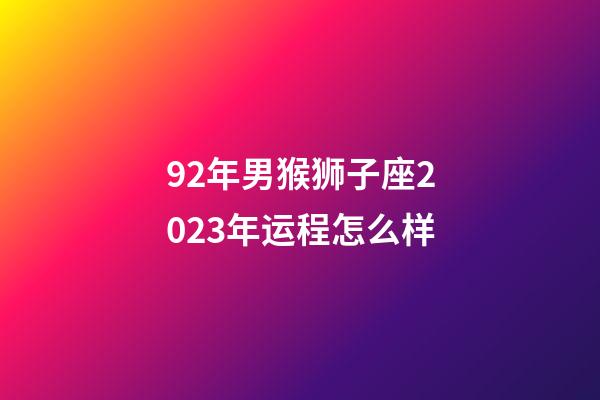 92年男猴狮子座2023年运程怎么样-第1张-星座运势-玄机派
