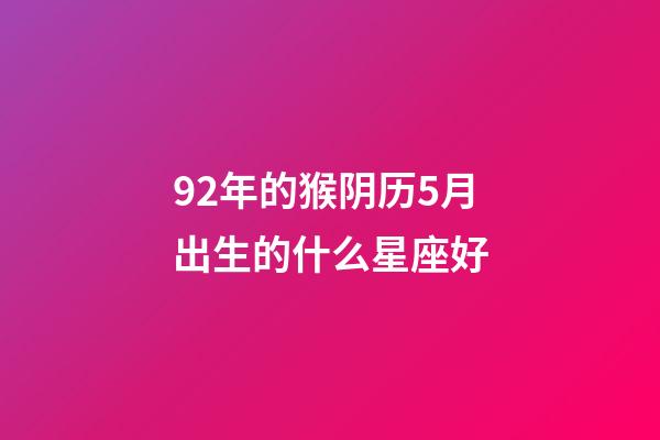 92年的猴阴历5月出生的什么星座好-第1张-星座运势-玄机派
