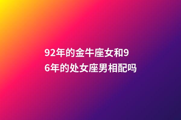 92年的金牛座女和96年的处女座男相配吗-第1张-星座运势-玄机派