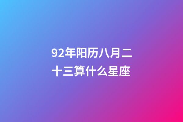 92年阳历八月二十三算什么星座-第1张-星座运势-玄机派