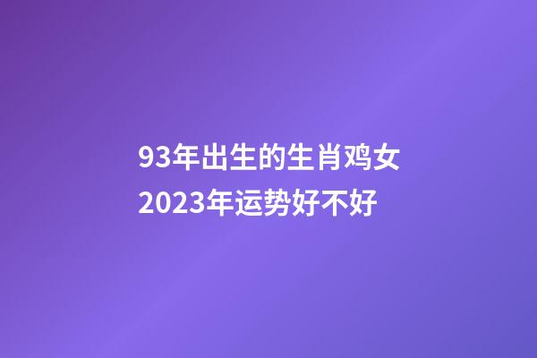 93年出生的生肖鸡女2023年运势好不好