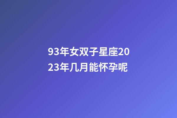 93年女双子星座2023年几月能怀孕呢-第1张-星座运势-玄机派
