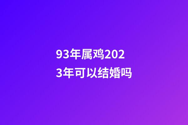 93年属鸡2023年可以结婚吗
