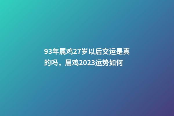 93年属鸡27岁以后交运是真的吗，属鸡2023运势如何