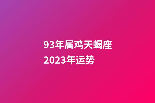 93年属鸡天蝎座2023年运势-第1张-星座运势-玄机派