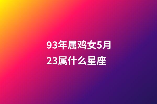 93年属鸡女5月23属什么星座-第1张-星座运势-玄机派