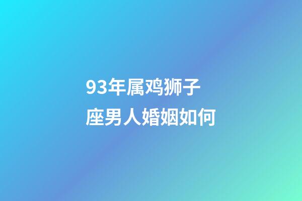 93年属鸡狮子座男人婚姻如何-第1张-星座运势-玄机派