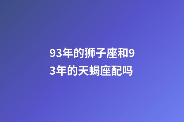 93年的狮子座和93年的天蝎座配吗-第1张-星座运势-玄机派