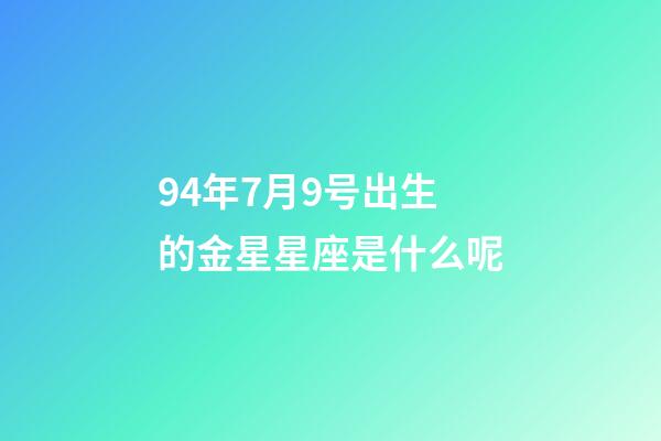 94年7月9号出生的金星星座是什么呢-第1张-星座运势-玄机派