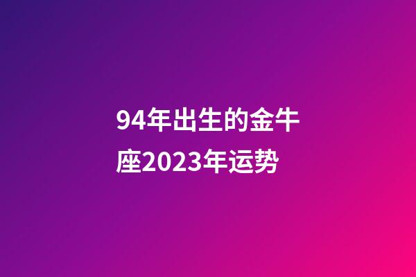 94年出生的金牛座2023年运势-第1张-星座运势-玄机派
