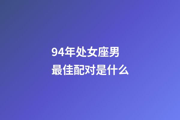 94年处女座男最佳配对是什么-第1张-星座运势-玄机派
