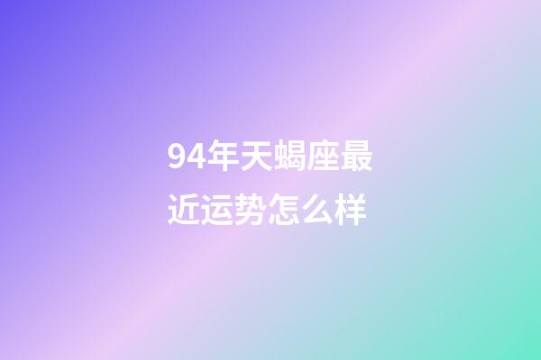 94年天蝎座最近运势怎么样-第1张-星座运势-玄机派