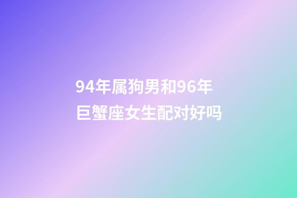 94年属狗男和96年巨蟹座女生配对好吗-第1张-星座运势-玄机派