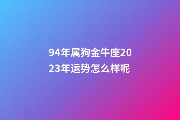 94年属狗金牛座2023年运势怎么样呢-第1张-星座运势-玄机派