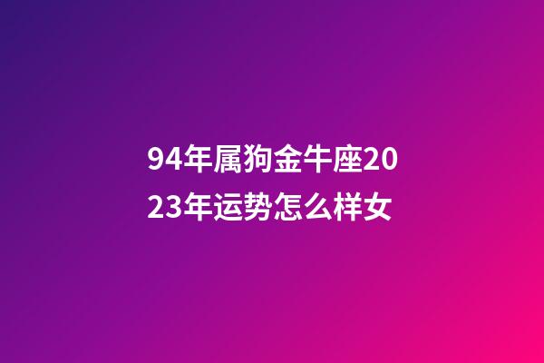 94年属狗金牛座2023年运势怎么样女-第1张-星座运势-玄机派