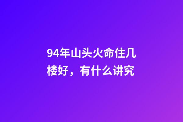94年山头火命住几楼好，有什么讲究