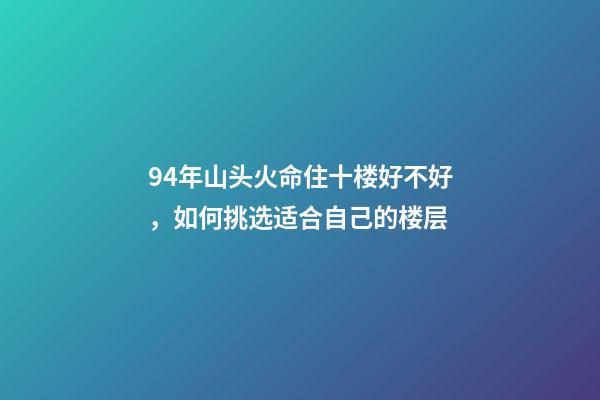 94年山头火命住十楼好不好，如何挑选适合自己的楼层