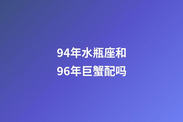 94年水瓶座和96年巨蟹配吗-第1张-星座运势-玄机派