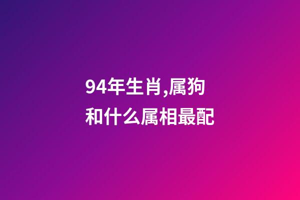 94年生肖,属狗和什么属相最配-第1张-观点-玄机派