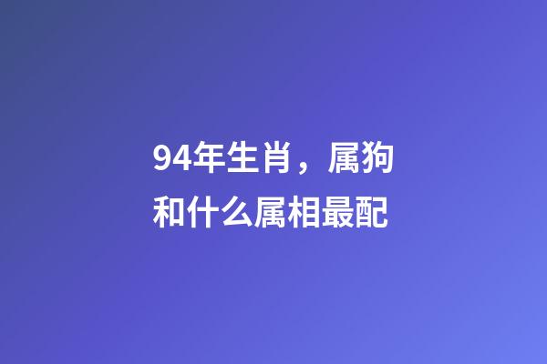 94年生肖，属狗和什么属相最配-第1张-观点-玄机派