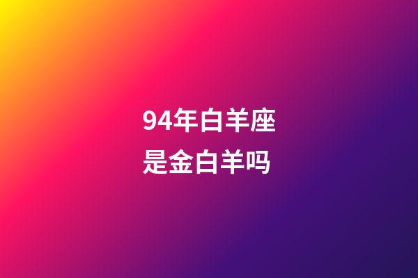 94年白羊座是金白羊吗-第1张-星座运势-玄机派