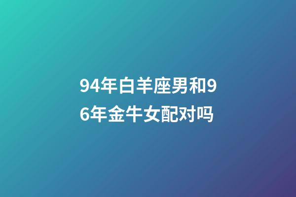 94年白羊座男和96年金牛女配对吗-第1张-星座运势-玄机派