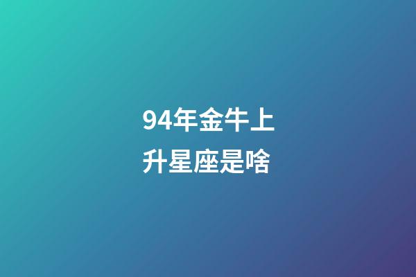 94年金牛上升星座是啥-第1张-星座运势-玄机派