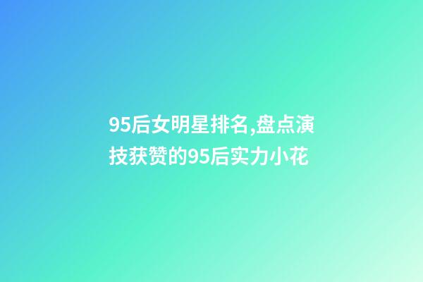 95后女明星排名,盘点演技获赞的95后实力小花-第1张-观点-玄机派