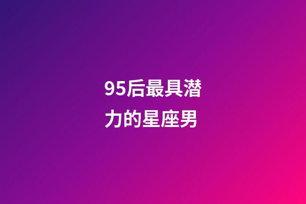 95后最具潜力的星座男-第1张-星座运势-玄机派