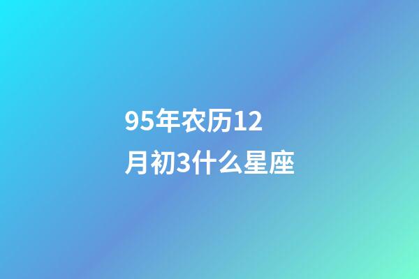95年农历12月初3什么星座-第1张-星座运势-玄机派