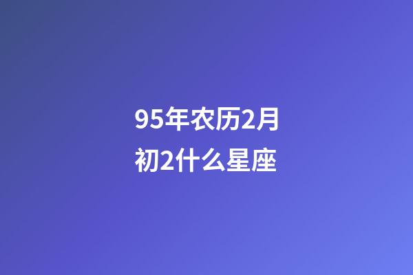 95年农历2月初2什么星座-第1张-星座运势-玄机派