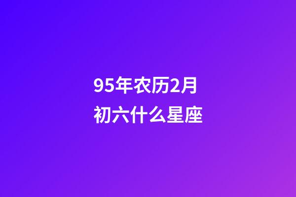 95年农历2月初六什么星座-第1张-星座运势-玄机派