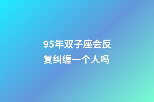 95年双子座会反复纠缠一个人吗-第1张-星座运势-玄机派