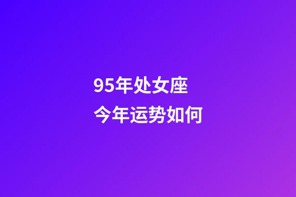 95年处女座今年运势如何-第1张-星座运势-玄机派