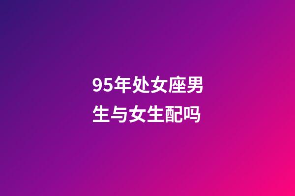 95年处女座男生与女生配吗-第1张-星座运势-玄机派