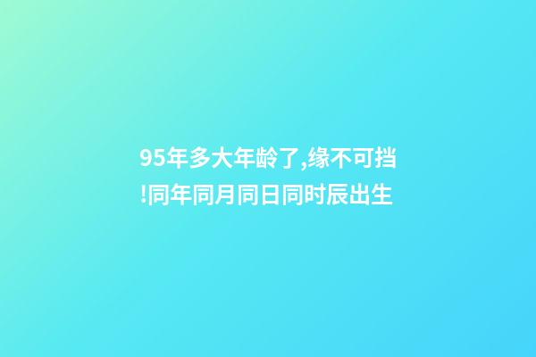 95年多大年龄了,缘不可挡!同年同月同日同时辰出生-第1张-观点-玄机派