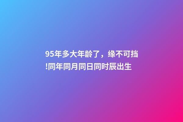 95年多大年龄了，缘不可挡!同年同月同日同时辰出生-第1张-观点-玄机派